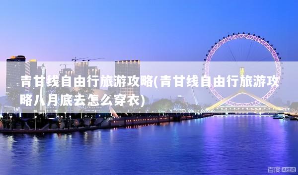 青甘线自由行旅游攻略(青甘线自由行旅游攻略八月底去怎么穿衣)