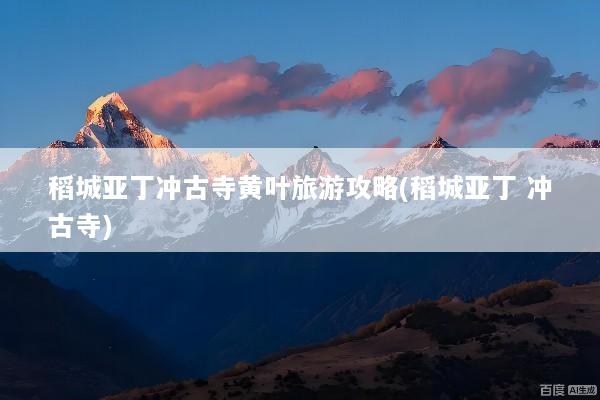 稻城亚丁冲古寺黄叶旅游攻略(稻城亚丁 冲古寺)