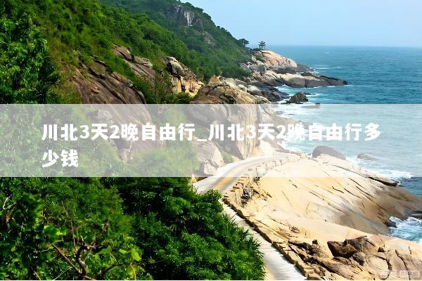 川北3天2晚自由行_川北3天2晚自由行多少钱