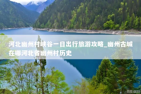 河北幽州村峡谷一日出行旅游攻略_幽州古城在哪河北省幽州村历史