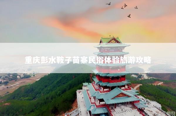 重庆彭水鞍子苗寨民俗体验旅游攻略
