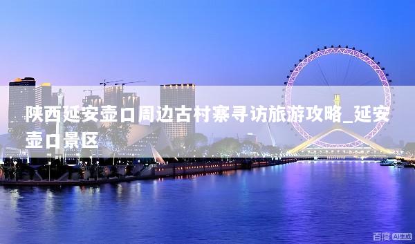 陕西延安壶口周边古村寨寻访旅游攻略_延安壶口景区