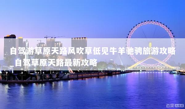 自驾游草原天路风吹草低见牛羊驰骋旅游攻略_自驾草原天路最新攻略