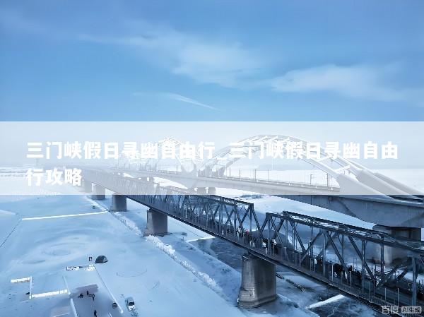 三门峡假日寻幽自由行_三门峡假日寻幽自由行攻略