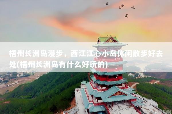 梧州长洲岛漫步，西江江心小岛休闲散步好去处(梧州长洲岛有什么好玩的)