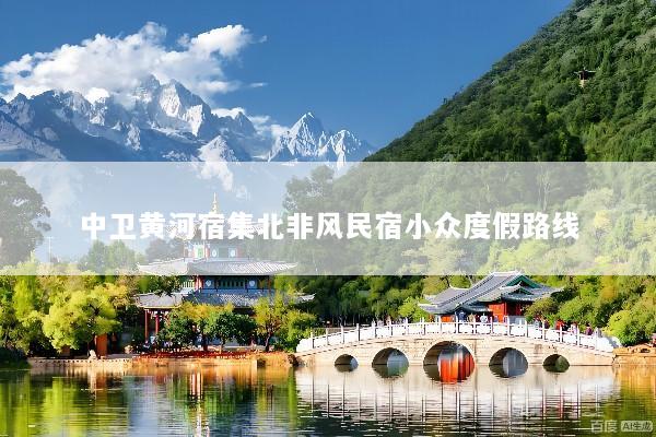 中卫黄河宿集北非风民宿小众度假路线