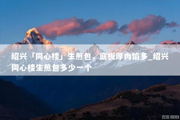 绍兴「同心楼」生煎包，底板厚肉馅多_绍兴同心楼生煎包多少一个