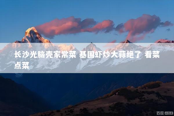 长沙光脑壳家常菜 基围虾炒大蒜绝了 看菜点菜