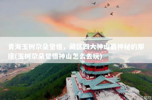 青海玉树尕朵觉悟，藏区四大神山最神秘的那座(玉树尕朵觉悟神山怎么去玩)