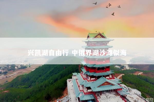 兴凯湖自由行 中俄界湖沙滩似海