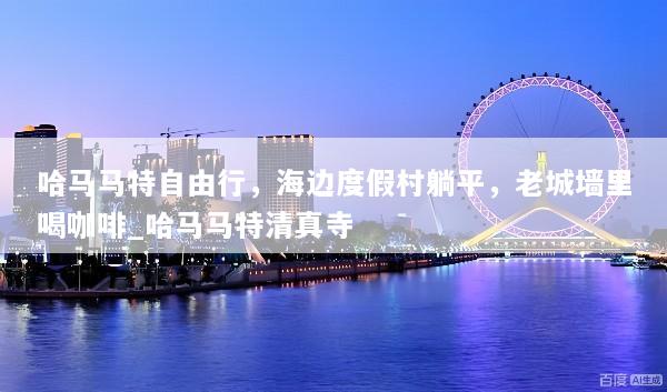 哈马马特自由行，海边度假村躺平，老城墙里喝咖啡_哈马马特清真寺