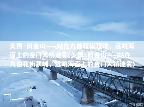 美国·旧金山——站在九曲花街顶端，远眺海面上的金门大桥迷雾(美国·旧金山——站在九曲花街顶端，远眺海面上的金门大桥迷雾)