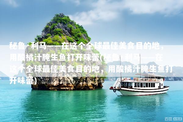 秘鲁·利马——在这个全球最佳美食目的地，用酸橘汁腌生鱼打开味蕾(秘鲁·利马——在这个全球最佳美食目的地，用酸橘汁腌生鱼打开味蕾)