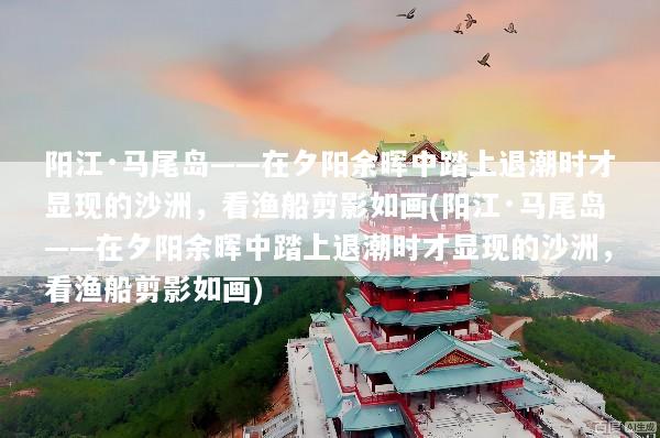 阳江·马尾岛——在夕阳余晖中踏上退潮时才显现的沙洲，看渔船剪影如画(阳江·马尾岛——在夕阳余晖中踏上退潮时才显现的沙洲，看渔船剪影如画)