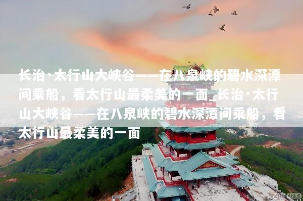 长治·太行山大峡谷——在八泉峡的碧水深潭间乘船，看太行山最柔美的一面_长治·太行山大峡谷——在八泉峡的碧水深潭间乘船，看太行山最柔美的一面