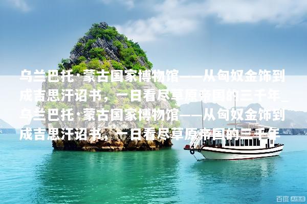 乌兰巴托·蒙古国家博物馆——从匈奴金饰到成吉思汗诏书，一日看尽草原帝国的三千年_乌兰巴托·蒙古国家博物馆——从匈奴金饰到成吉思汗诏书，一日看尽草原帝国的三千年