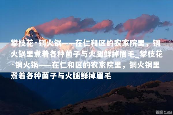 攀枝花·铜火锅——在仁和区的农家院里，铜火锅里煮着各种菌子与火腿鲜掉眉毛_攀枝花·铜火锅——在仁和区的农家院里，铜火锅里煮着各种菌子与火腿鲜掉眉毛