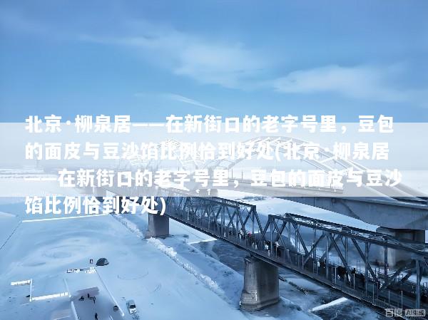 北京·柳泉居——在新街口的老字号里，豆包的面皮与豆沙馅比例恰到好处(北京·柳泉居——在新街口的老字号里，豆包的面皮与豆沙馅比例恰到好处)