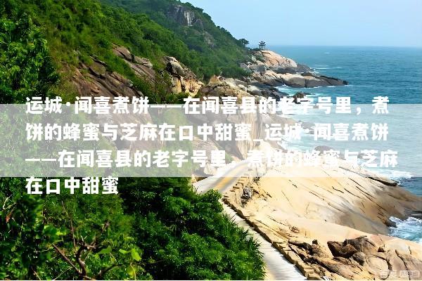 运城·闻喜煮饼——在闻喜县的老字号里，煮饼的蜂蜜与芝麻在口中甜蜜_运城·闻喜煮饼——在闻喜县的老字号里，煮饼的蜂蜜与芝麻在口中甜蜜