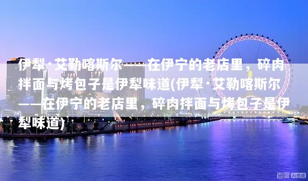 伊犁·艾勒喀斯尔——在伊宁的老店里，碎肉拌面与烤包子是伊犁味道(伊犁·艾勒喀斯尔——在伊宁的老店里，碎肉拌面与烤包子是伊犁味道)