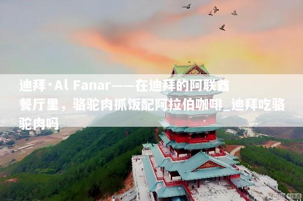 迪拜·Al Fanar——在迪拜的阿联酋餐厅里，骆驼肉抓饭配阿拉伯咖啡_迪拜吃骆驼肉吗