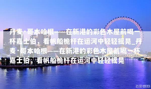 丹麦·哥本哈根——在新港的彩色木屋前喝一杯嘉士伯，看帆船桅杆在运河中轻轻摇晃_丹麦·哥本哈根——在新港的彩色木屋前喝一杯嘉士伯，看帆船桅杆在运河中轻轻摇晃