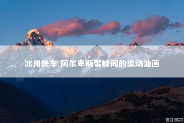冰川快车 阿尔卑斯雪峰间的流动油画