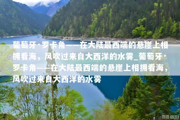 葡萄牙·罗卡角——在大陆最西端的悬崖上相拥看海，风吹过来自大西洋的水雾_葡萄牙·罗卡角——在大陆最西端的悬崖上相拥看海，风吹过来自大西洋的水雾