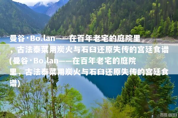 曼谷·Bo.lan——在百年老宅的庭院里，古法泰菜用炭火与石臼还原失传的宫廷食谱(曼谷·Bo.lan——在百年老宅的庭院里，古法泰菜用炭火与石臼还原失传的宫廷食谱)