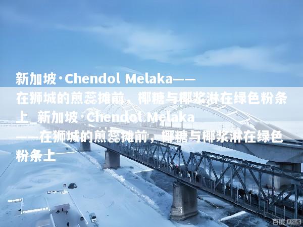 新加坡·Chendol Melaka——在狮城的煎蕊摊前，椰糖与椰浆淋在绿色粉条上_新加坡·Chendol Melaka——在狮城的煎蕊摊前，椰糖与椰浆淋在绿色粉条上