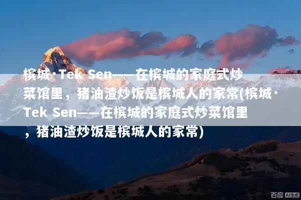 槟城·Tek Sen——在槟城的家庭式炒菜馆里，猪油渣炒饭是槟城人的家常(槟城·Tek Sen——在槟城的家庭式炒菜馆里，猪油渣炒饭是槟城人的家常)