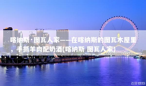 喀纳斯·图瓦人家——在喀纳斯的图瓦木屋里，手抓羊肉配奶酒(喀纳斯 图瓦人家)