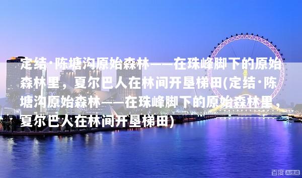 定结·陈塘沟原始森林——在珠峰脚下的原始森林里，夏尔巴人在林间开垦梯田(定结·陈塘沟原始森林——在珠峰脚下的原始森林里，夏尔巴人在林间开垦梯田)