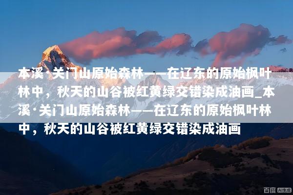 本溪·关门山原始森林——在辽东的原始枫叶林中，秋天的山谷被红黄绿交错染成油画_本溪·关门山原始森林——在辽东的原始枫叶林中，秋天的山谷被红黄绿交错染成油画