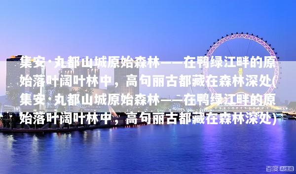 集安·丸都山城原始森林——在鸭绿江畔的原始落叶阔叶林中，高句丽古都藏在森林深处(集安·丸都山城原始森林——在鸭绿江畔的原始落叶阔叶林中，高句丽古都藏在森林深处)