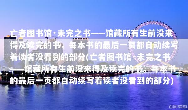 亡者图书馆·未完之书——馆藏所有生前没来得及读完的书，每本书的最后一页都自动续写着读者没看到的部分(亡者图书馆·未完之书——馆藏所有生前没来得及读完的书，每本书的最后一页都自动续写着读者没看到的部分)