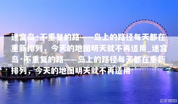迷宫岛·不重复的路——岛上的路径每天都在重新排列，今天的地图明天就不再适用_迷宫岛·不重复的路——岛上的路径每天都在重新排列，今天的地图明天就不再适用