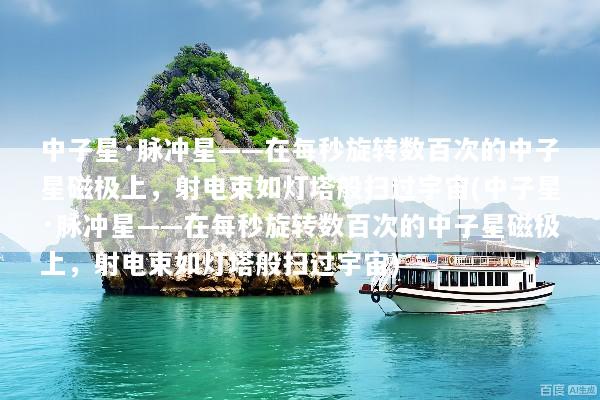 中子星·脉冲星——在每秒旋转数百次的中子星磁极上，射电束如灯塔般扫过宇宙(中子星·脉冲星——在每秒旋转数百次的中子星磁极上，射电束如灯塔般扫过宇宙)