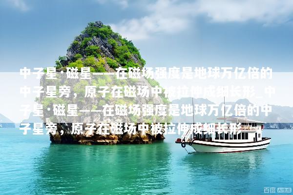 中子星·磁星——在磁场强度是地球万亿倍的中子星旁，原子在磁场中被拉伸成细长形_中子星·磁星——在磁场强度是地球万亿倍的中子星旁，原子在磁场中被拉伸成细长形