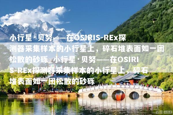 小行星·贝努——在OSIRIS-REx探测器采集样本的小行星上，碎石堆表面如一团松散的砂砾_小行星·贝努——在OSIRIS-REx探测器采集样本的小行星上，碎石堆表面如一团松散的砂砾