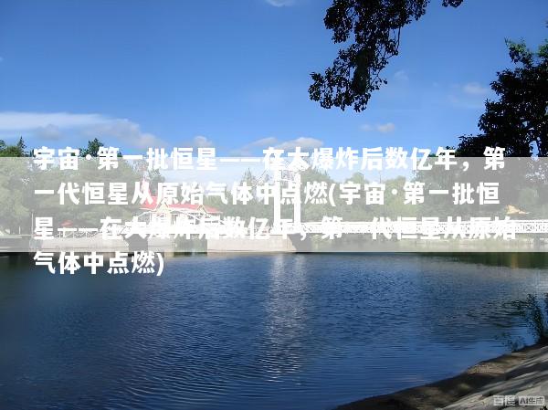 宇宙·第一批恒星——在大爆炸后数亿年，第一代恒星从原始气体中点燃(宇宙·第一批恒星——在大爆炸后数亿年，第一代恒星从原始气体中点燃)
