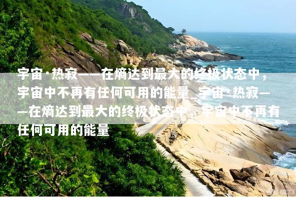 宇宙·热寂——在熵达到最大的终极状态中，宇宙中不再有任何可用的能量_宇宙·热寂——在熵达到最大的终极状态中，宇宙中不再有任何可用的能量