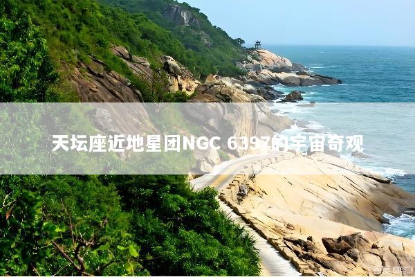 天坛座近地星团NGC 6397的宇宙奇观