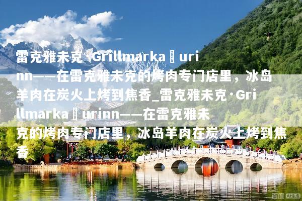 雷克雅未克·Grillmarkaðurinn——在雷克雅未克的烤肉专门店里，冰岛羊肉在炭火上烤到焦香_雷克雅未克·Grillmarkaðurinn——在雷克雅未克的烤肉专门店里，冰岛羊肉在炭火上烤到焦香