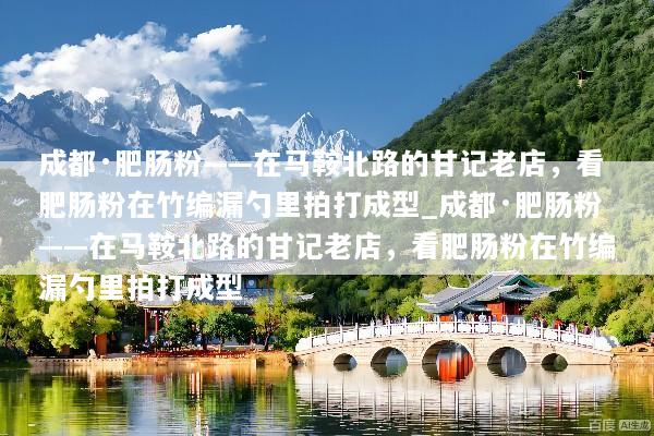 成都·肥肠粉——在马鞍北路的甘记老店，看肥肠粉在竹编漏勺里拍打成型_成都·肥肠粉——在马鞍北路的甘记老店，看肥肠粉在竹编漏勺里拍打成型