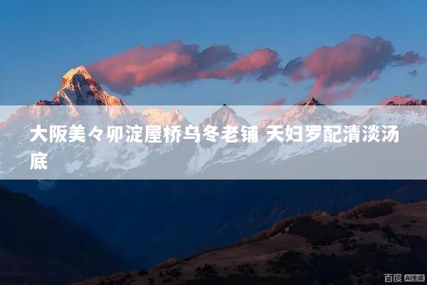 大阪美々卯淀屋桥乌冬老铺 天妇罗配清淡汤底