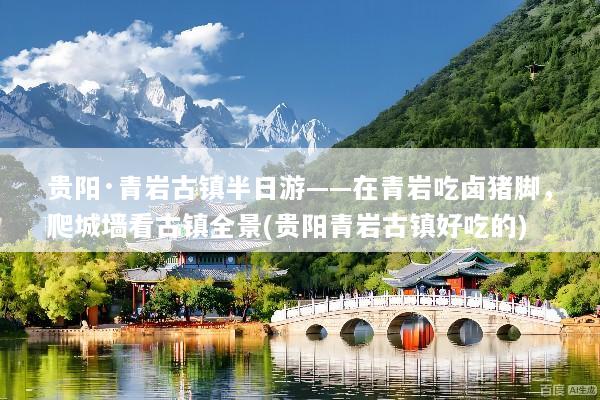 贵阳·青岩古镇半日游——在青岩吃卤猪脚，爬城墙看古镇全景(贵阳青岩古镇好吃的)