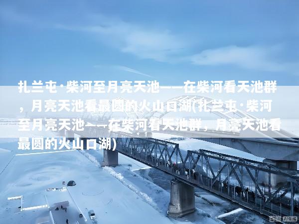 扎兰屯·柴河至月亮天池——在柴河看天池群，月亮天池看最圆的火山口湖(扎兰屯·柴河至月亮天池——在柴河看天池群，月亮天池看最圆的火山口湖)
