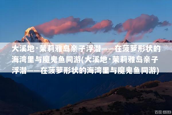 大溪地·茉莉雅岛亲子浮潜——在菠萝形状的海湾里与魔鬼鱼同游(大溪地·茉莉雅岛亲子浮潜——在菠萝形状的海湾里与魔鬼鱼同游)