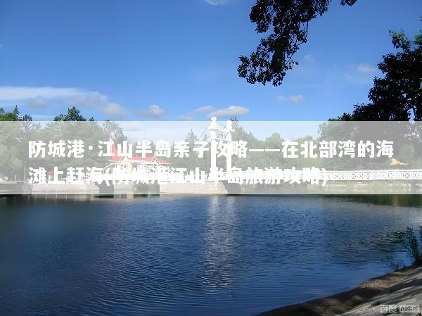 防城港·江山半岛亲子攻略——在北部湾的海滩上赶海(防城港江山半岛旅游攻略)